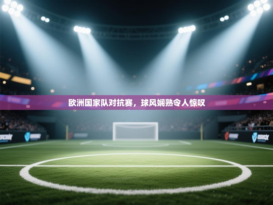 欧洲国家队对抗赛，球风娴熟令人惊叹  第1张