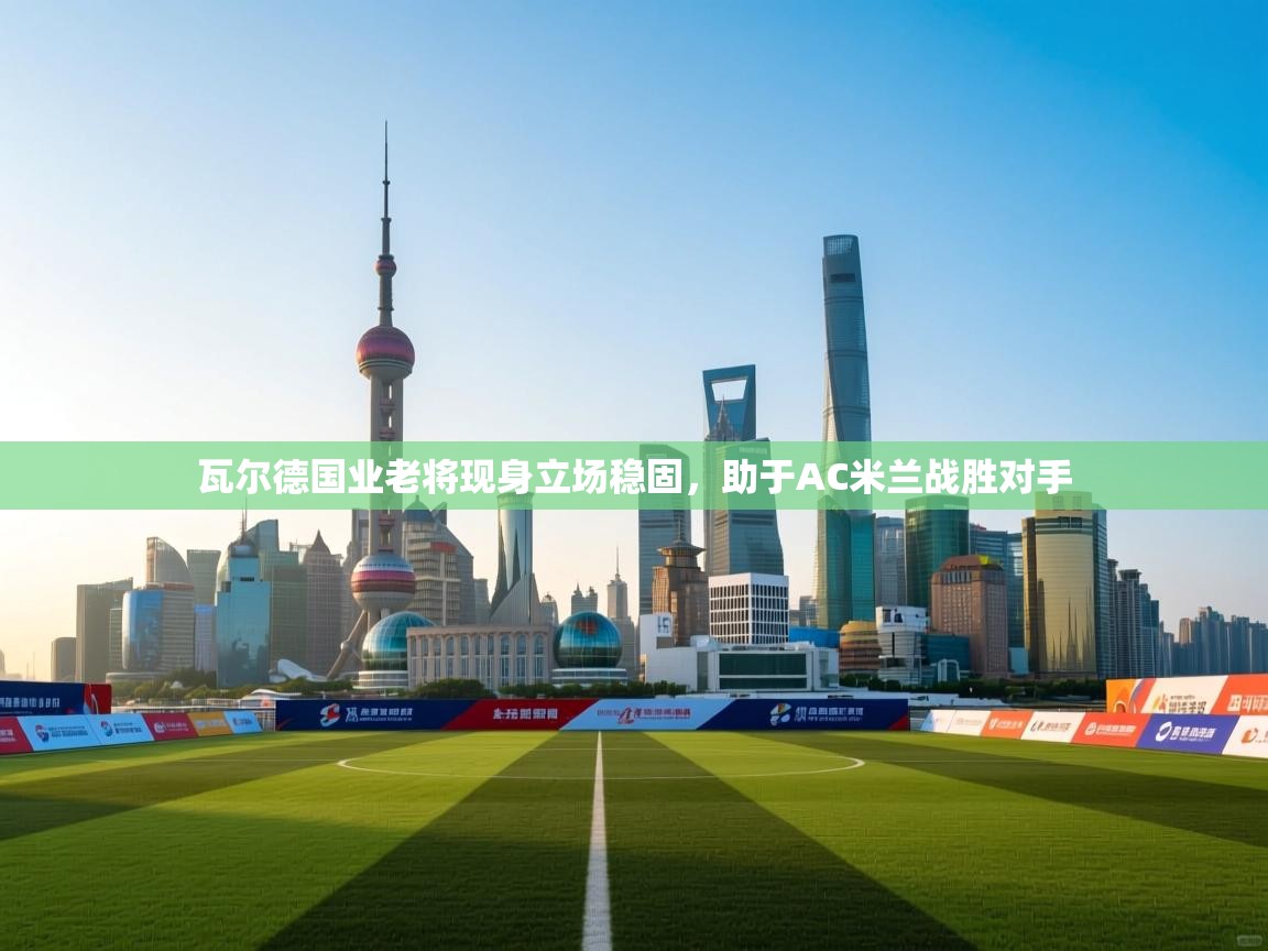 瓦尔德国业老将现身立场稳固,助于AC米兰战胜对手 第2张