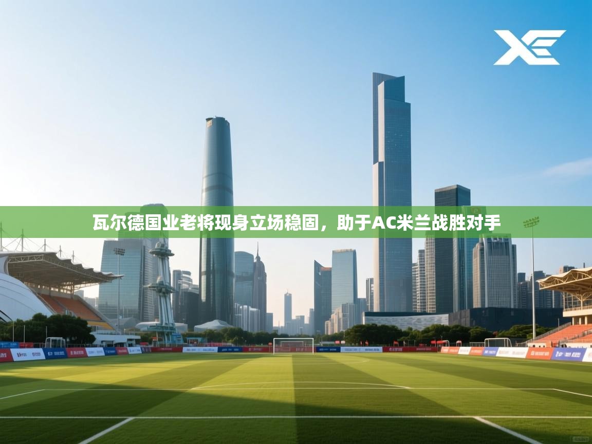 瓦尔德国业老将现身立场稳固,助于AC米兰战胜对手 第1张