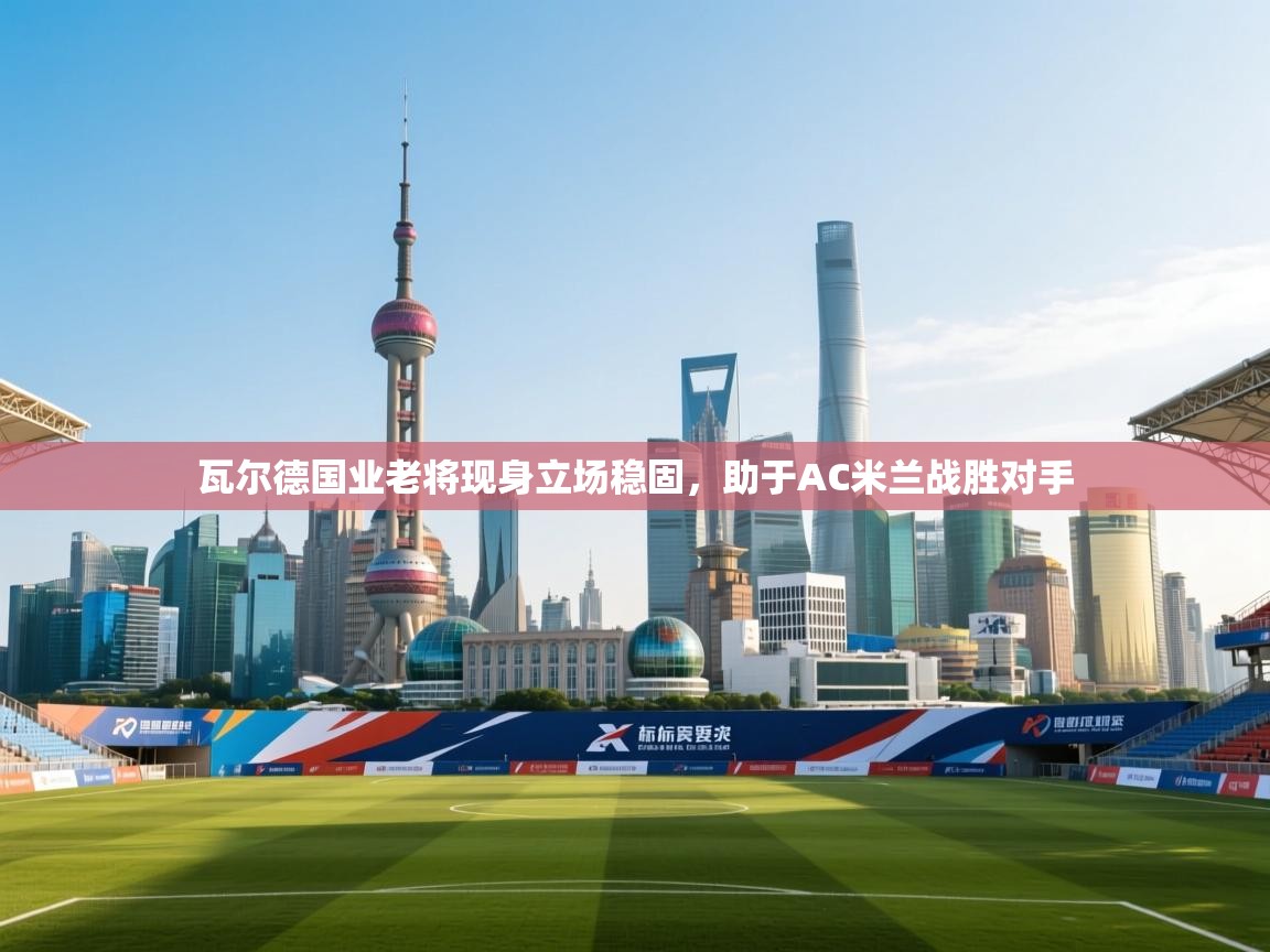 瓦尔德国业老将现身立场稳固,助于AC米兰战胜对手 第2张