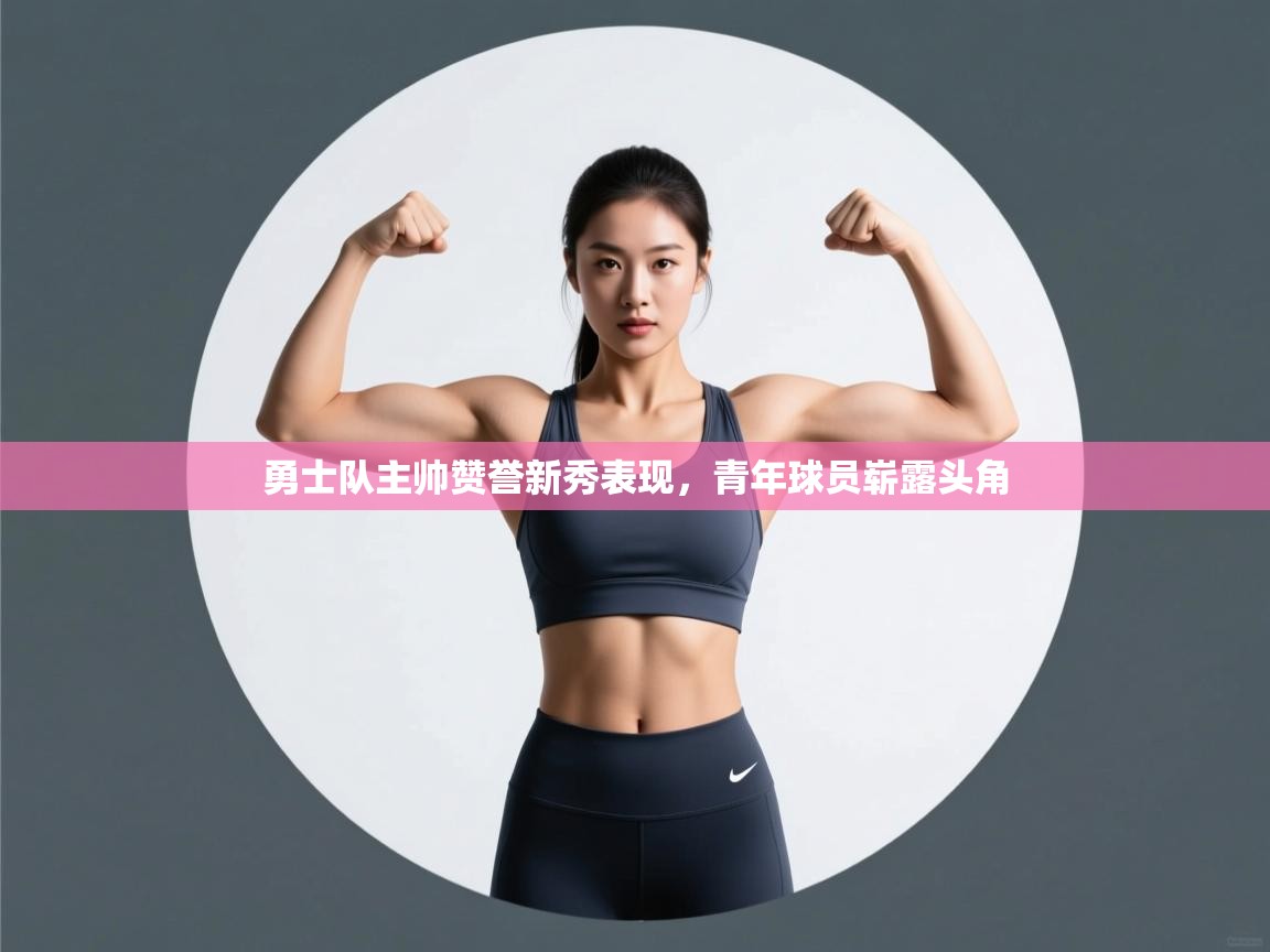 勇士队主帅赞誉新秀表现，青年球员崭露头角  第2张