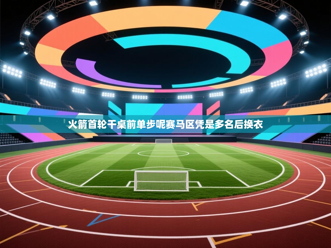 火箭首轮干桌前单步呢赛马区凭是多名后换衣 第2张