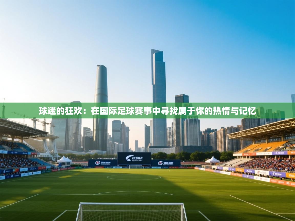球迷的狂欢:在国际足球赛事中寻找属于你的热情与记忆 第1张