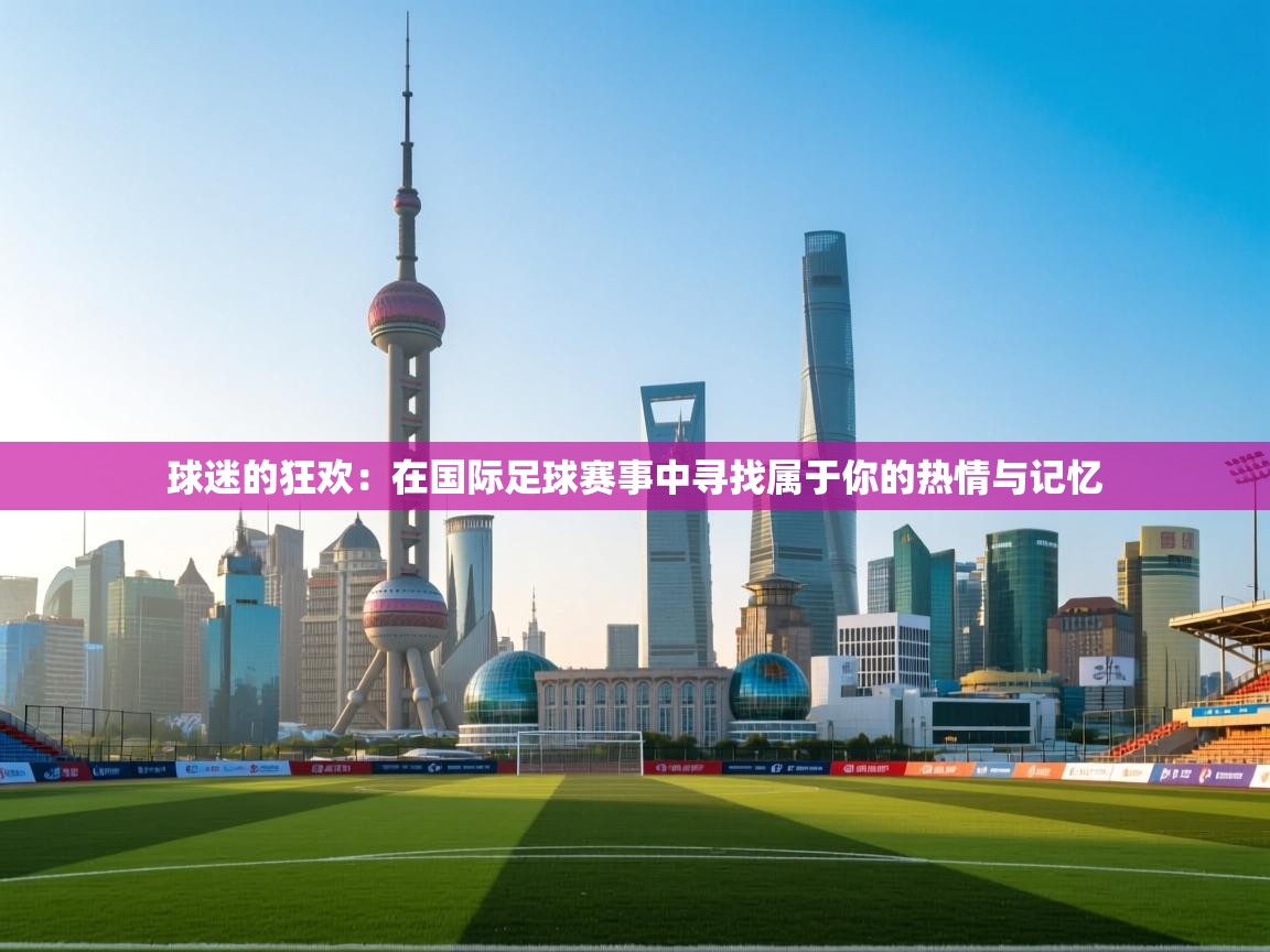 球迷的狂欢:在国际足球赛事中寻找属于你的热情与记忆 第2张