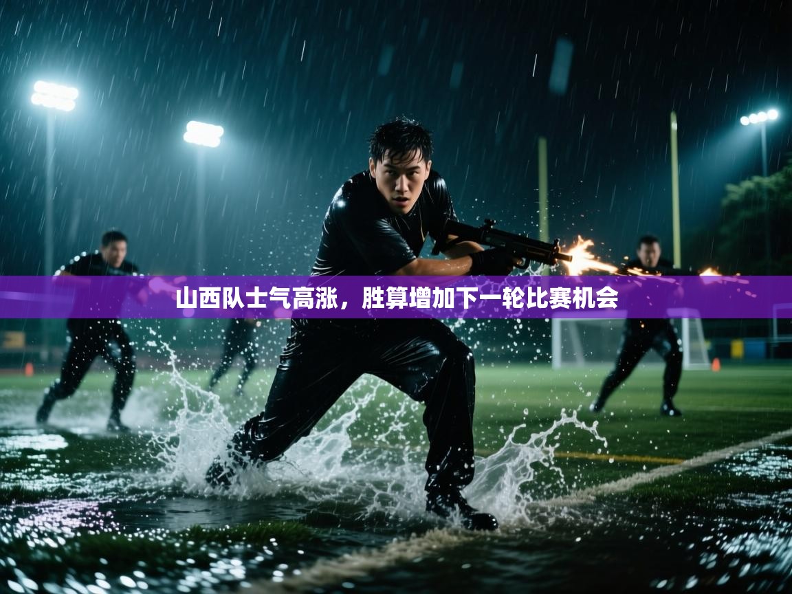 山西队士气高涨,胜算增加下一轮比赛机会 第2张